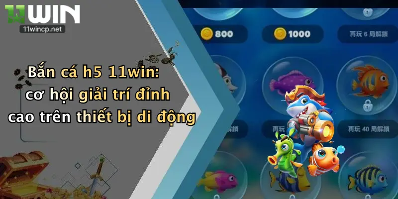 Bắn cá h5 11win: cơ hội giải trí đỉnh cao trên thiết bị di động
