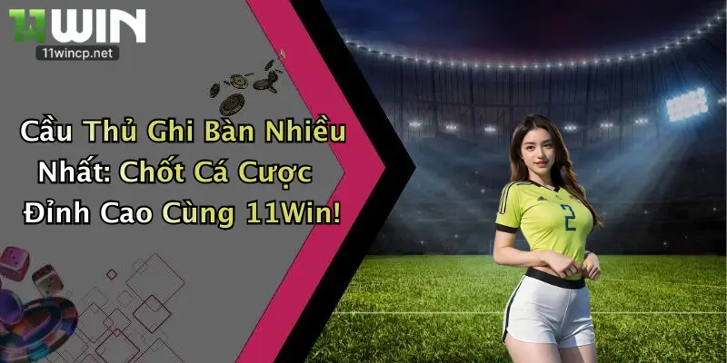 Cầu Thủ Ghi Bàn Nhiều Nhất: Chốt Cá Cược Đỉnh Cao Cùng 11Win!