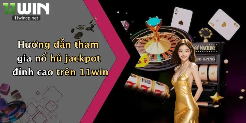 Hướng dẫn tham gia nổ hũ jackpot đỉnh cao trên 11win