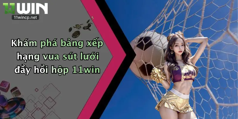 Khám phá bảng xếp hạng vua sút lưới đầy hồi hộp 11win