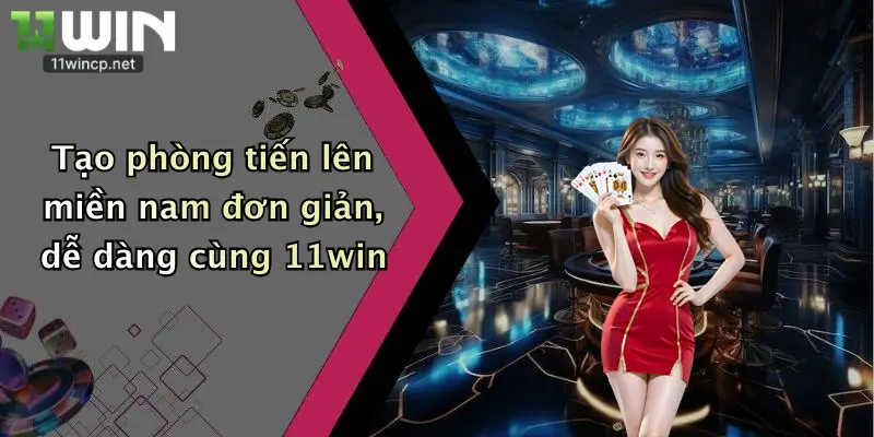 Tạo phòng tiến lên miền nam đơn giản, dễ dàng cùng 11win